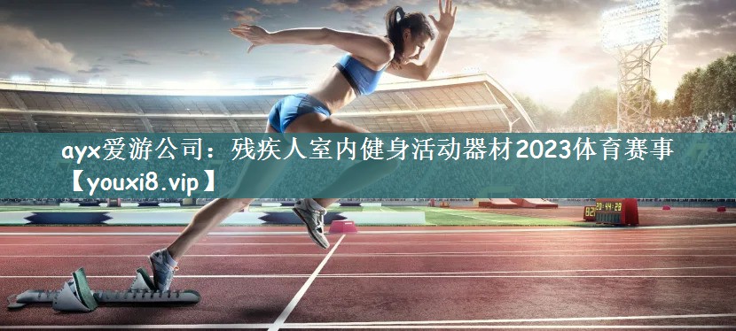 ayx爱游公司：残疾人室内健身活动器材2023体育赛事
