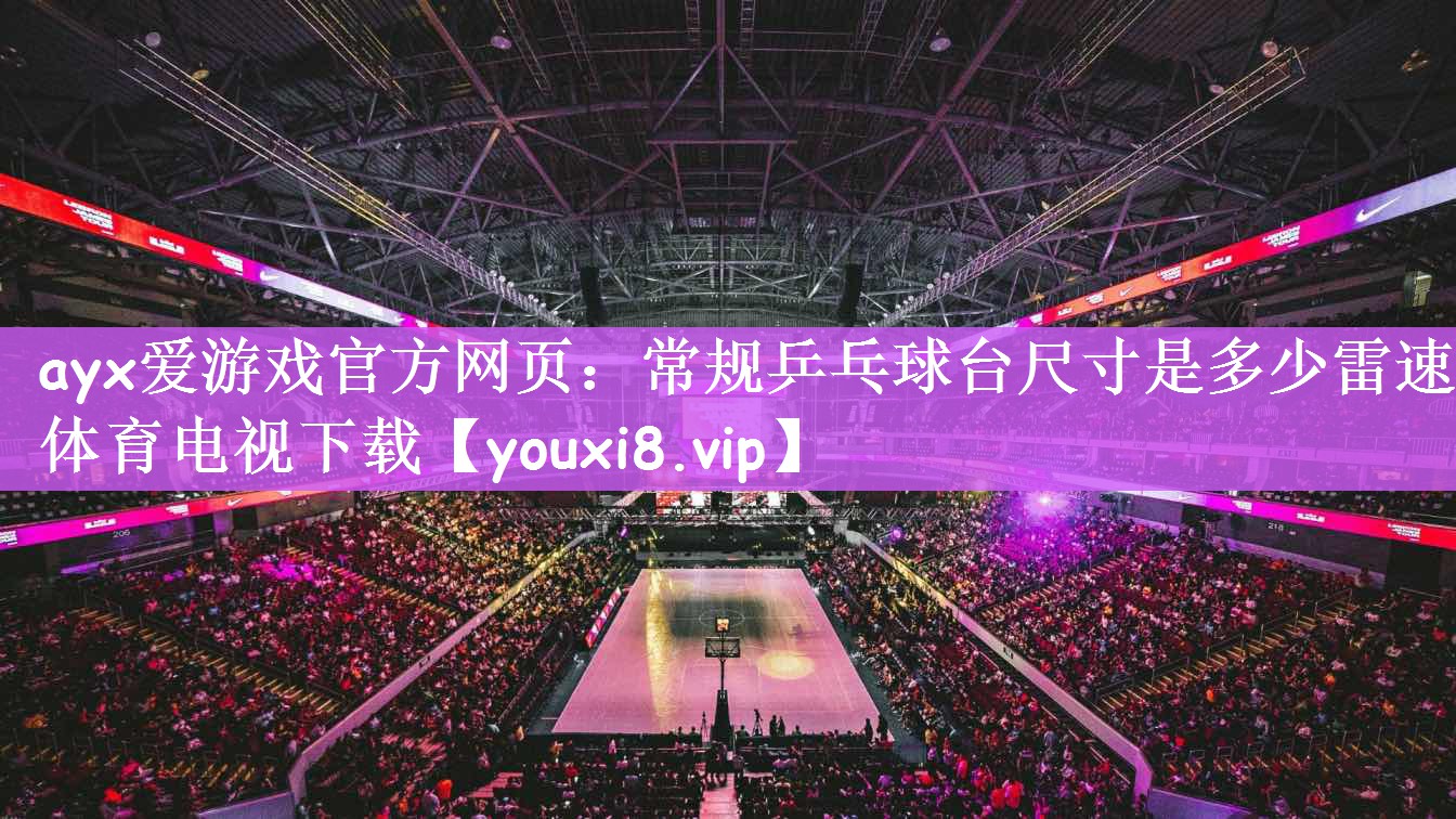 ayx爱游戏官方网页：常规乒乓球台尺寸是多少雷速体育电视下载