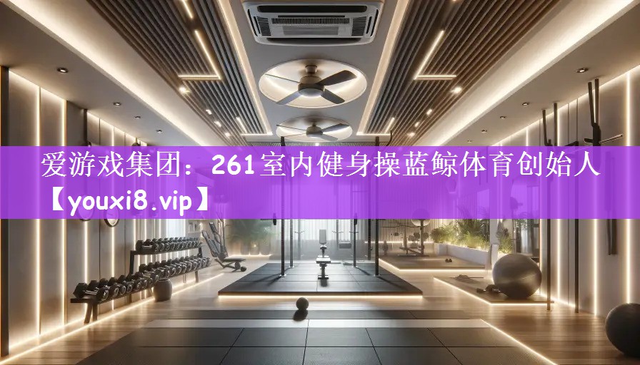 爱游戏集团：261室内健身操蓝鲸体育创始人