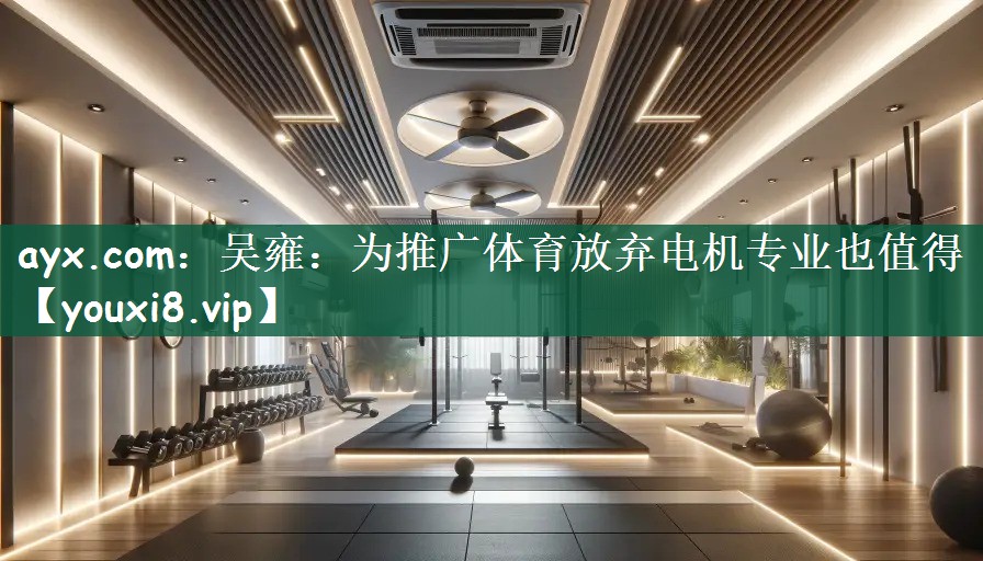 ayx.com：吴雍：为推广体育放弃电机专业也值得