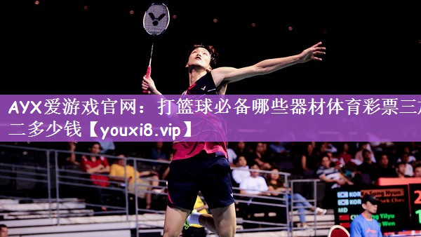 AYX爱游戏官网：打篮球必备哪些器材体育彩票三加二多少钱