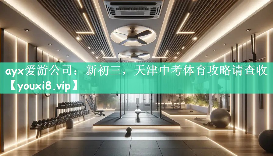 ayx爱游公司：新初三，天津中考体育攻略请查收