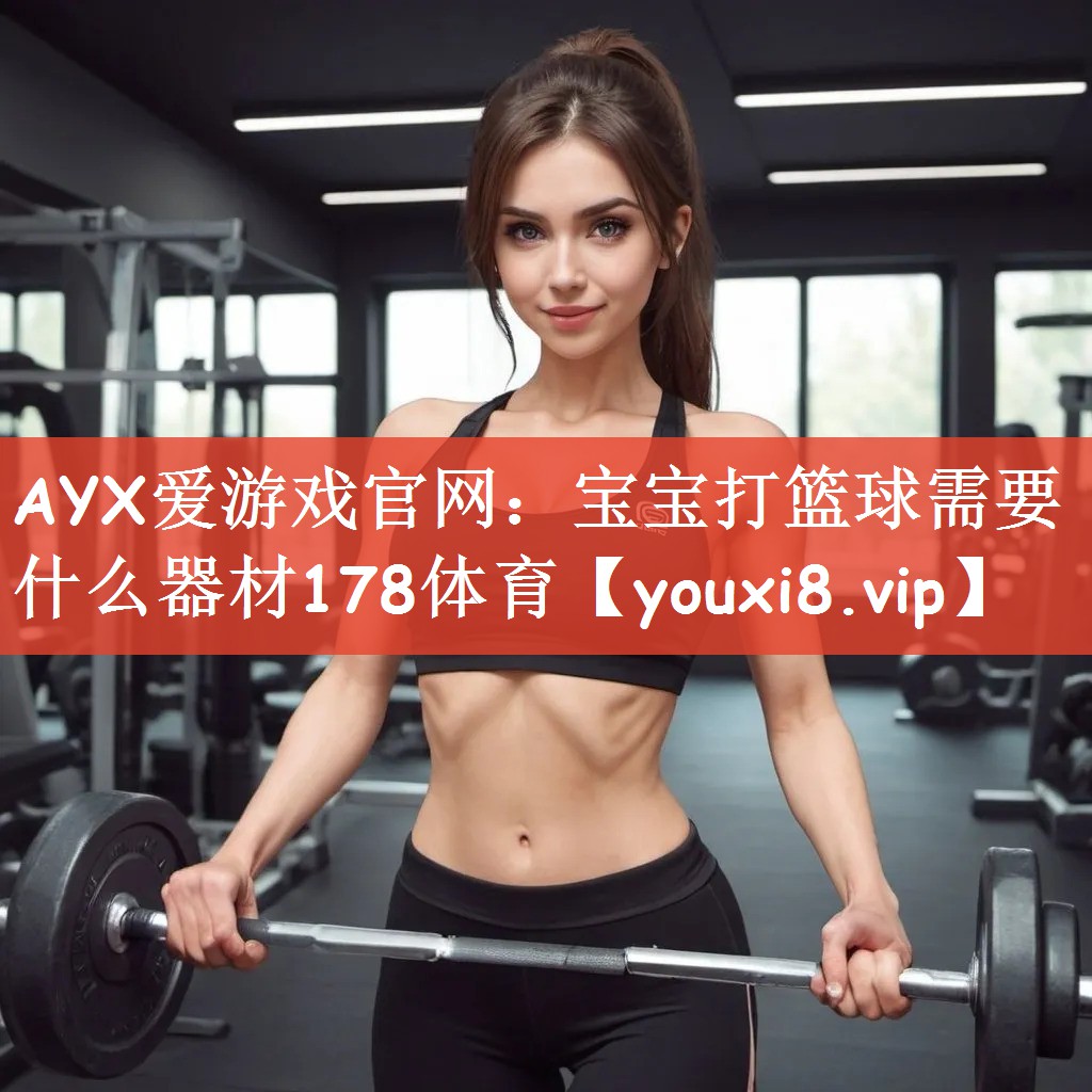 AYX爱游戏官网：宝宝打篮球需要什么器材178体育