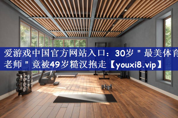 爱游戏中国官方网站入口：30岁＂最美体育老师＂竟被49岁糙汉抱走