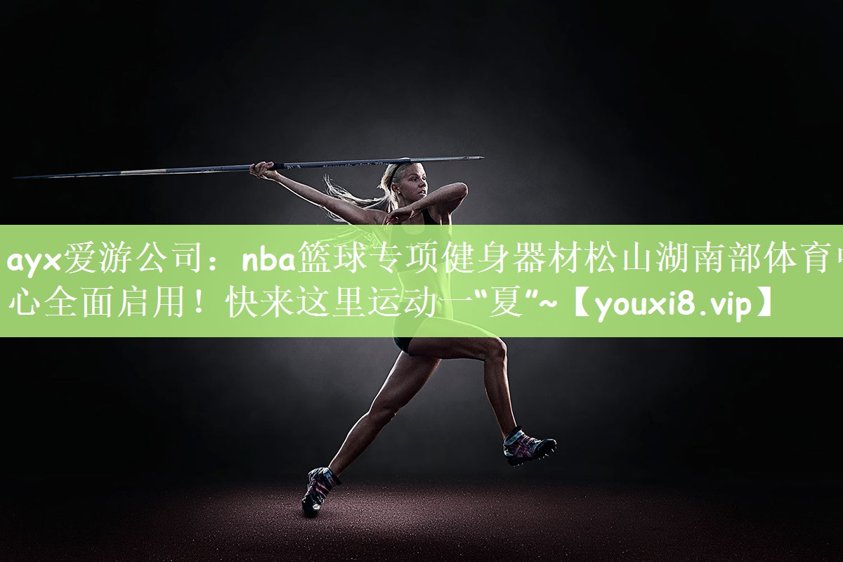 ayx爱游公司：nba篮球专项健身器材松山湖南部体育中心全面启用！快来这里运动一“夏”~