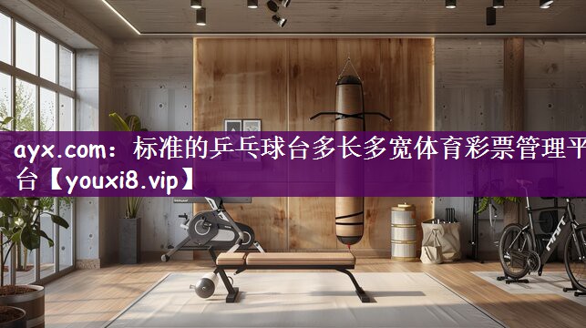 ayx.com：标准的乒乓球台多长多宽体育彩票管理平台