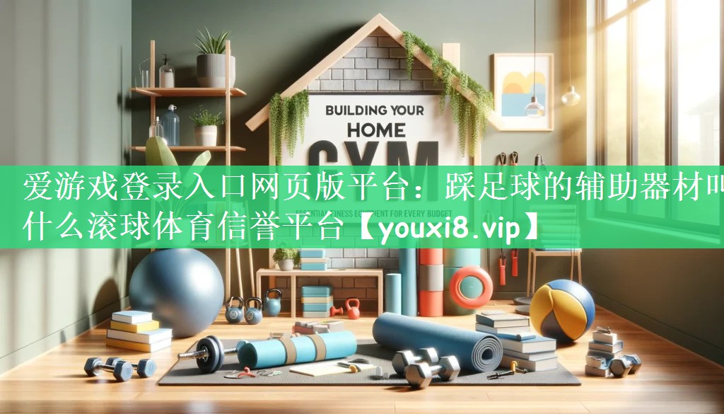 爱游戏登录入口网页版平台：踩足球的辅助器材叫什么滚球体育信誉平台