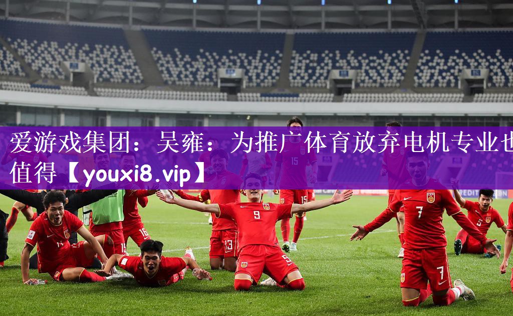 爱游戏集团：吴雍：为推广体育放弃电机专业也值得