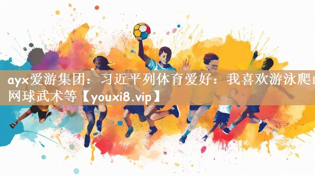 ayx爱游集团：习近平列体育爱好：我喜欢游泳爬山网球武术等