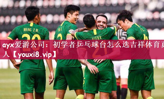 ayx爱游公司：初学者乒乓球台怎么选吉祥体育真人