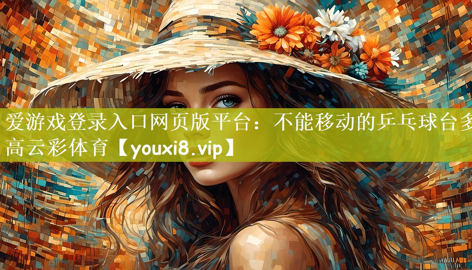 爱游戏登录入口网页版平台：不能移动的乒乓球台多高云彩体育