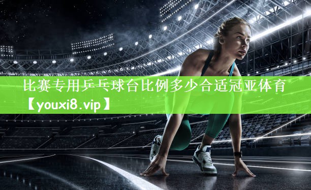 比赛专用乒乓球台比例多少合适冠亚体育
