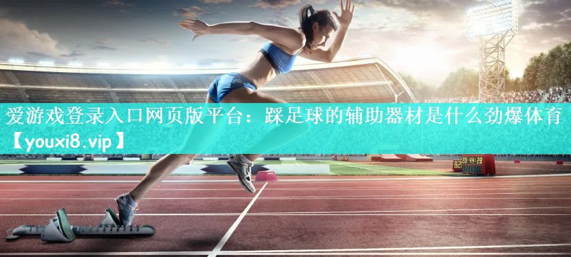 爱游戏登录入口网页版平台：踩足球的辅助器材是什么劲爆体育