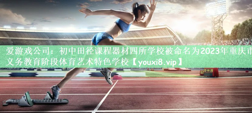 爱游戏公司：初中田径课程器材四所学校被命名为2023年重庆市义务教育阶段体育艺术特色学校
