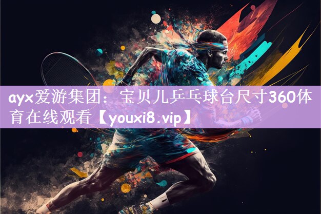 ayx爱游集团：宝贝儿乒乓球台尺寸360体育在线观看