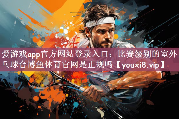 爱游戏app官方网站登录入口：比赛级别的室外乒乓球台博鱼体育官网是正规吗