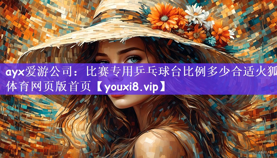 ayx爱游公司：比赛专用乒乓球台比例多少合适火狐体育网页版首页