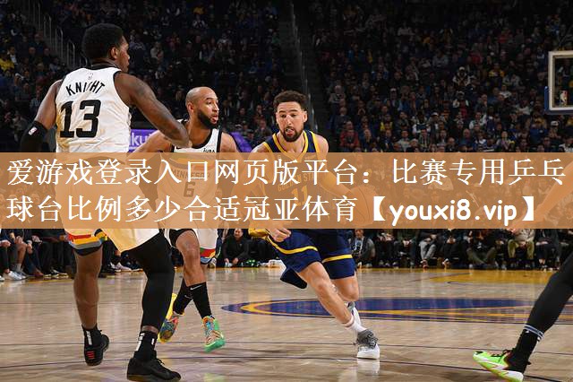 爱游戏登录入口网页版平台：比赛专用乒乓球台比例多少合适冠亚体育