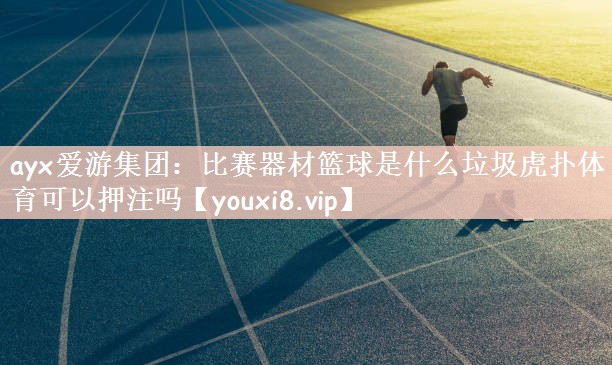 ayx爱游集团：比赛器材篮球是什么垃圾虎扑体育可以押注吗