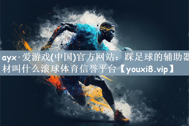 ayx·爱游戏(中国)官方网站：踩足球的辅助器材叫什么滚球体育信誉平台