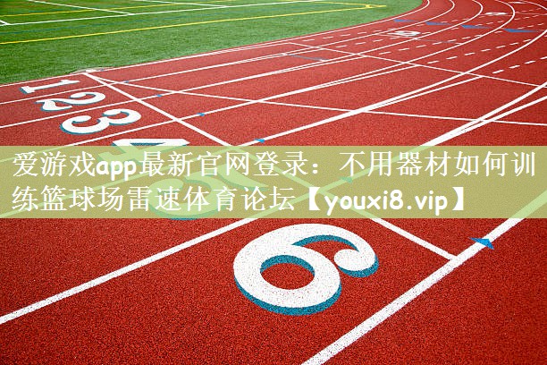 爱游戏app最新官网登录：不用器材如何训练篮球场雷速体育论坛