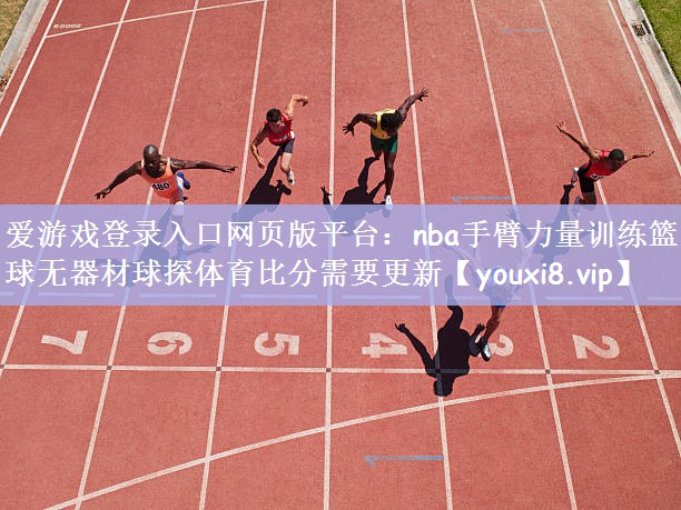 爱游戏登录入口网页版平台：nba手臂力量训练篮球无器材球探体育比分需要更新