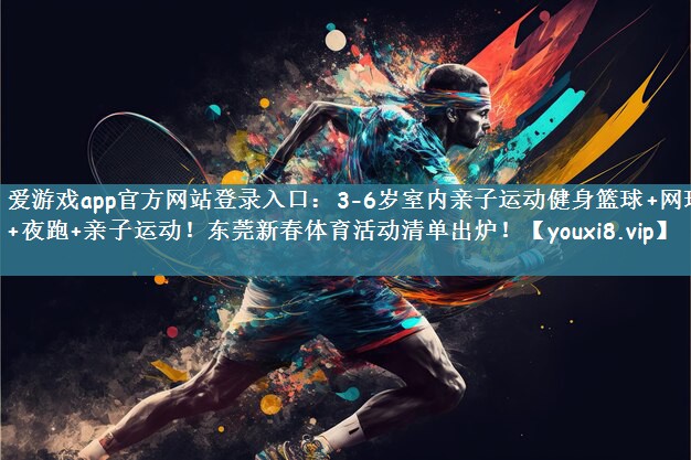 爱游戏app官方网站登录入口：3-6岁室内亲子运动健身篮球+网球+夜跑+亲子运动！东莞新春体育活动清单出炉！