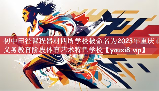 初中田径课程器材四所学校被命名为2023年重庆市义务教育阶段体育艺术特色学校