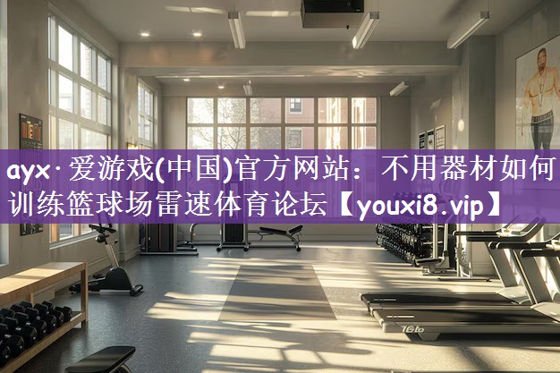 ayx·爱游戏(中国)官方网站：不用器材如何训练篮球场雷速体育论坛