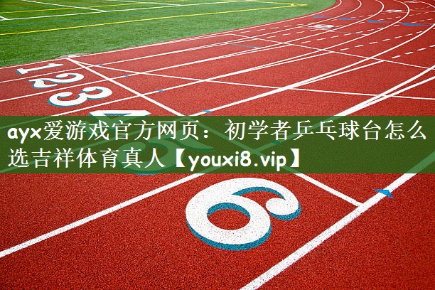 ayx爱游戏官方网页：初学者乒乓球台怎么选吉祥体育真人