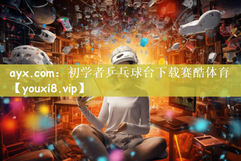 ayx.com：初学者乒乓球台下载赛酷体育