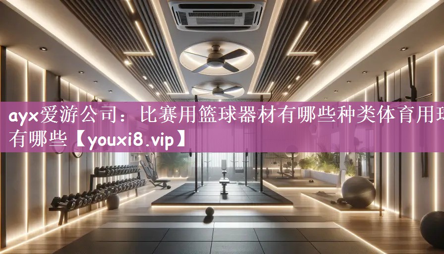 ayx爱游公司：比赛用篮球器材有哪些种类体育用球有哪些