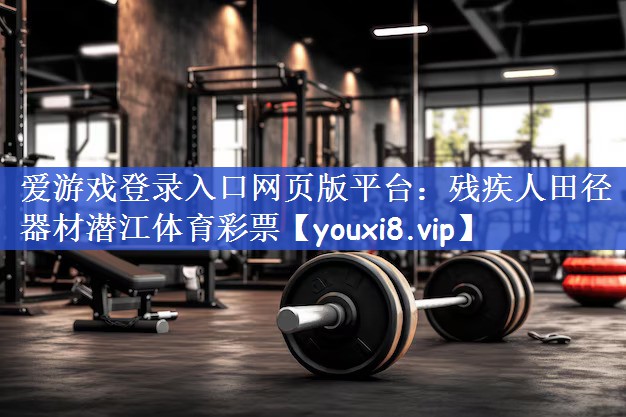 爱游戏登录入口网页版平台：残疾人田径器材潜江体育彩票