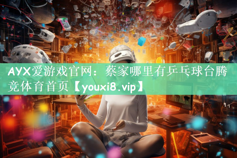 AYX爱游戏官网：蔡家哪里有乒乓球台腾竞体育首页