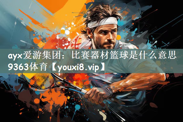 <strong>ayx爱游集团：比赛器材篮球是什么意思9363体育</strong>