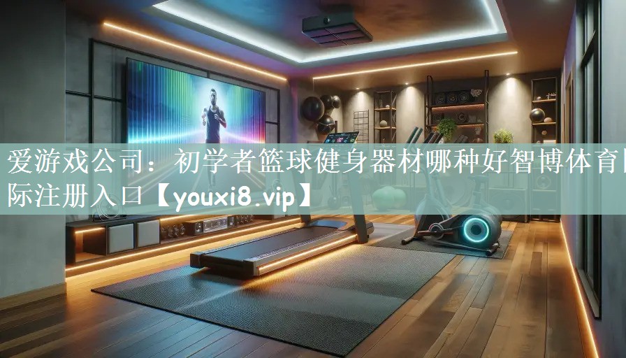 爱游戏公司：初学者篮球健身器材哪种好智博体育国际注册入口