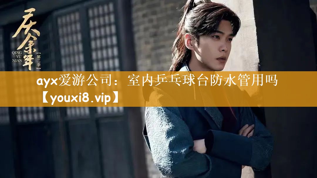<strong>ayx爱游公司：室内乒乓球台防水管用吗</strong>