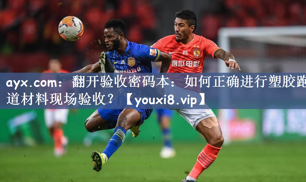 ayx.com：翻开验收密码本：如何正确进行塑胶跑道材料现场验收？