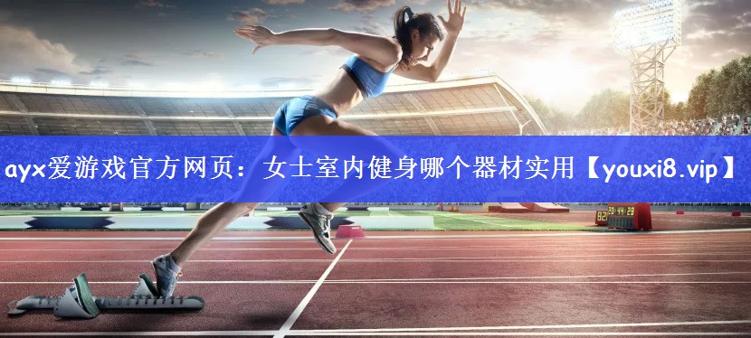 <strong>ayx爱游戏官方网页：女士室内健身哪个器材实用</strong>