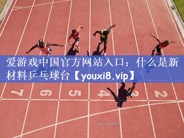 爱游戏中国官方网站入口：什么是新材料乒乓球台
