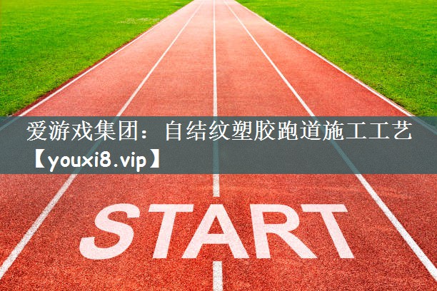 爱游戏集团：自结纹塑胶跑道施工工艺