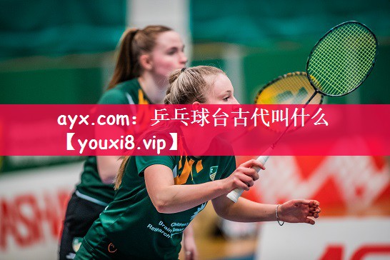 ayx.com：乒乓球台古代叫什么