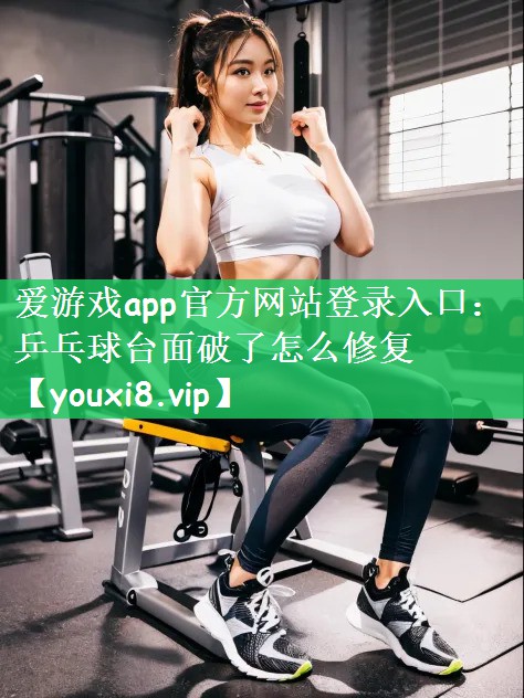 爱游戏app官方网站登录入口：乒乓球台面破了怎么修复
