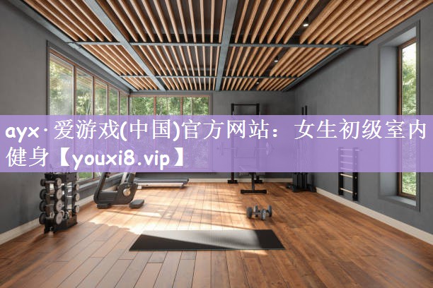 ayx·爱游戏(中国)官方网站：女生初级室内健身