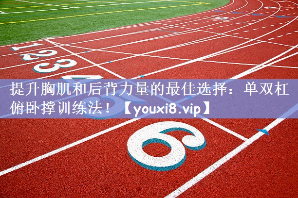 提升胸肌和后背力量的最佳选择：单双杠俯卧撑训练法！