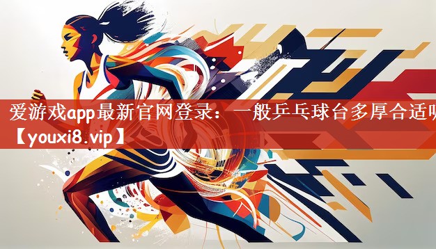 爱游戏app最新官网登录：一般乒乓球台多厚合适呢