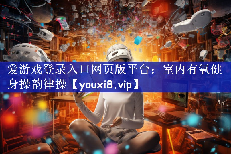 爱游戏登录入口网页版平台：室内有氧健身操韵律操