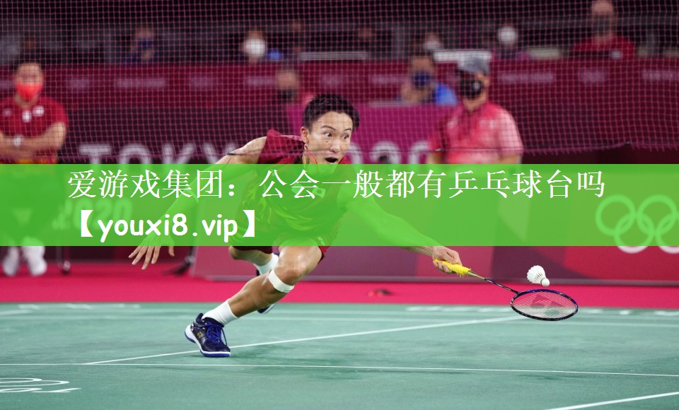 爱游戏集团：公会一般都有乒乓球台吗