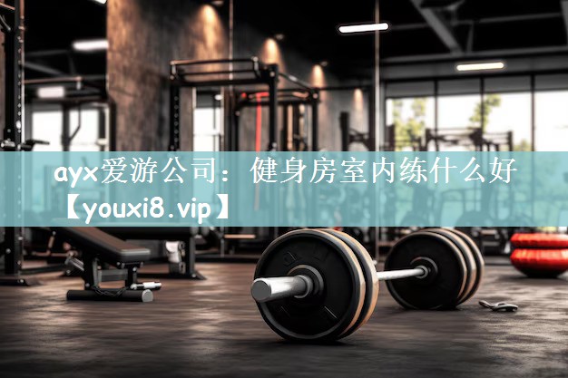 ayx爱游公司：健身房室内练什么好
