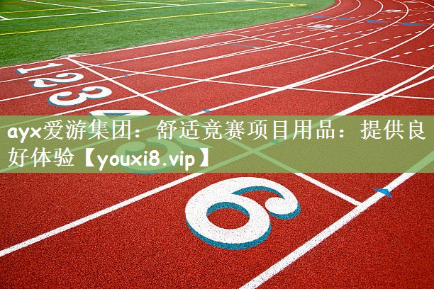 ayx爱游集团：舒适竞赛项目用品：提供良好体验